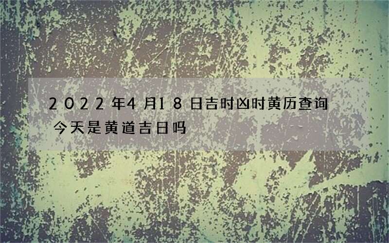2022年4月18日吉时凶时黄历查询 今天是黄道吉日吗
